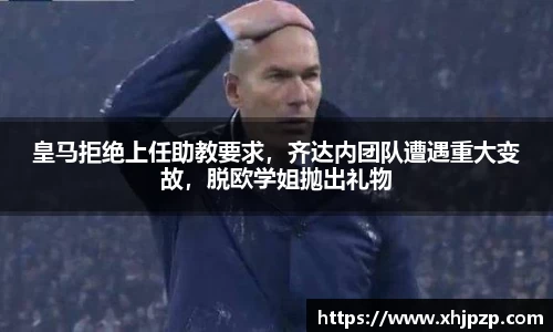 皇马拒绝上任助教要求，齐达内团队遭遇重大变故，脱欧学姐抛出礼物