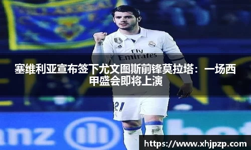 塞维利亚宣布签下尤文图斯前锋莫拉塔：一场西甲盛会即将上演