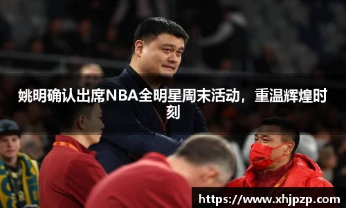 姚明确认出席NBA全明星周末活动，重温辉煌时刻