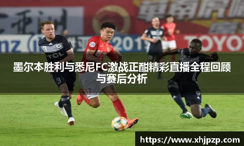 墨尔本胜利与悉尼FC激战正酣精彩直播全程回顾与赛后分析