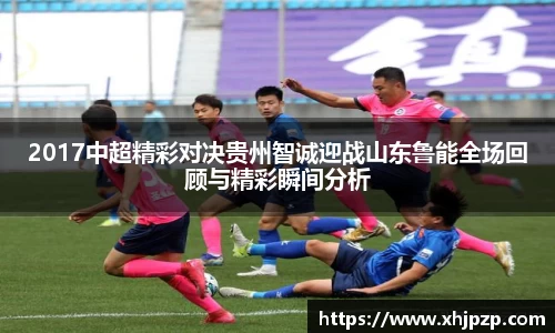 2017中超精彩对决贵州智诚迎战山东鲁能全场回顾与精彩瞬间分析