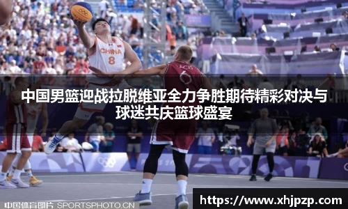 中国男篮迎战拉脱维亚全力争胜期待精彩对决与球迷共庆篮球盛宴