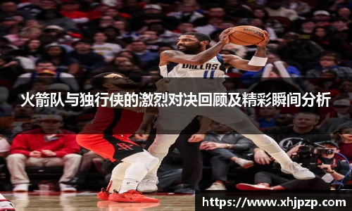 火箭队与独行侠的激烈对决回顾及精彩瞬间分析