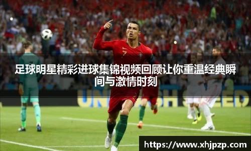 足球明星精彩进球集锦视频回顾让你重温经典瞬间与激情时刻