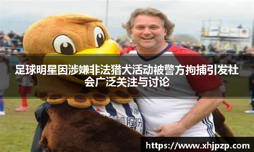 足球明星因涉嫌非法猎犬活动被警方拘捕引发社会广泛关注与讨论